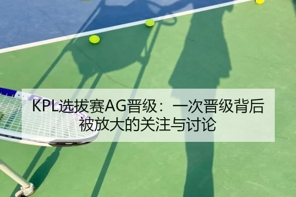 KPL选拔赛AG晋级：一次晋级背后被放大的关注与讨论