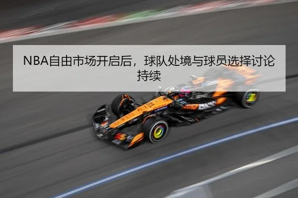 NBA自由市场开启后，球队处境与球员选择讨论持续